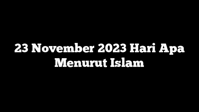 23 November 2023 Hari Apa Menurut Islam