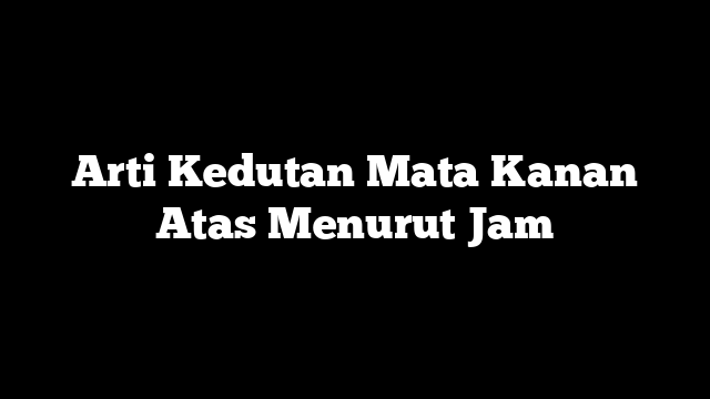 Arti Kedutan Mata Kanan Atas Menurut Jam