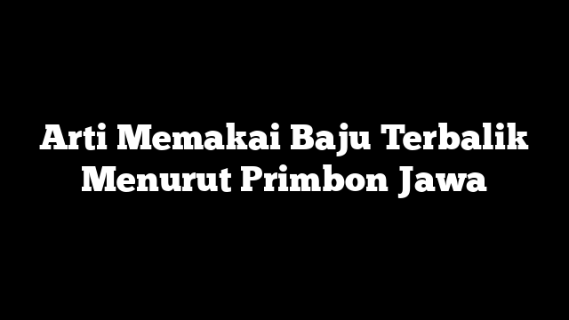 Arti Memakai Baju Terbalik Menurut Primbon Jawa