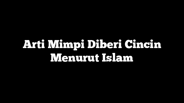 Arti Mimpi Diberi Cincin Menurut Islam