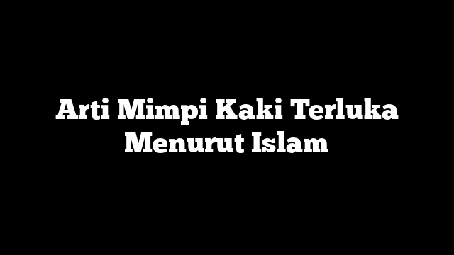 Arti Mimpi Kaki Terluka Menurut Islam