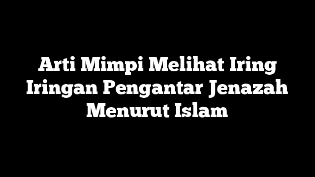 Arti Mimpi Melihat Iring Iringan Pengantar Jenazah Menurut Islam