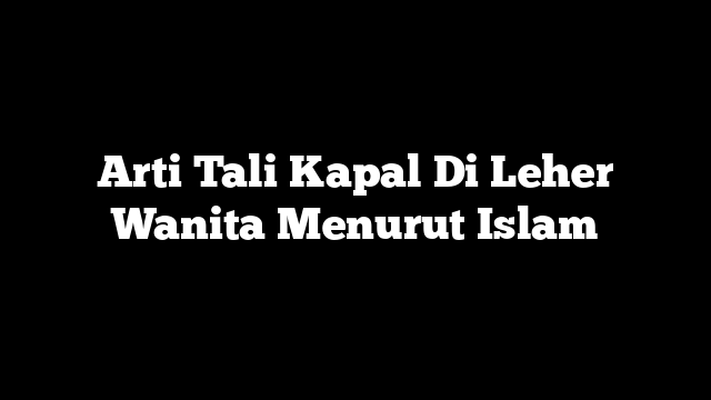 Arti Tali Kapal Di Leher Wanita Menurut Islam