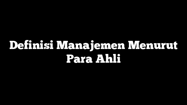 Definisi Manajemen Menurut Para Ahli