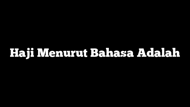 Haji Menurut Bahasa Adalah