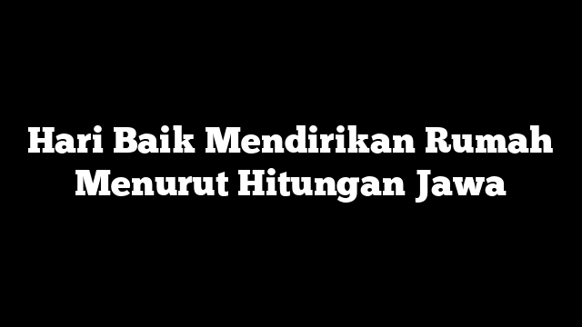 Hari Baik Mendirikan Rumah Menurut Hitungan Jawa