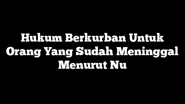 Hukum Berkurban Untuk Orang Yang Sudah Meninggal Menurut Nu