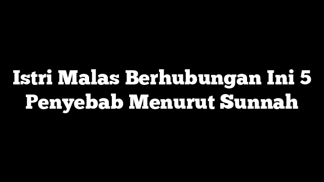 Istri Malas Berhubungan Ini 5 Penyebab Menurut Sunnah