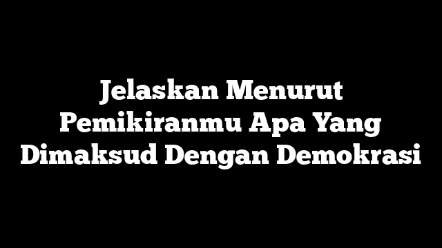 Jelaskan Menurut Pemikiranmu Apa Yang Dimaksud Dengan Demokrasi