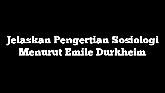 Jelaskan Pengertian Sosiologi Menurut Emile Durkheim