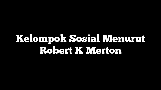 Kelompok Sosial Menurut Robert K Merton