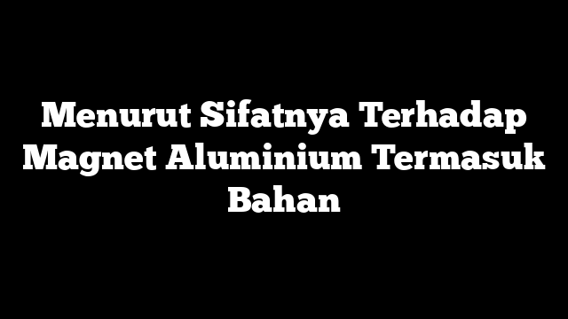 Menurut Sifatnya Terhadap Magnet Aluminium Termasuk Bahan