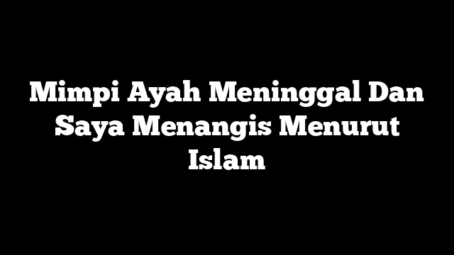Mimpi Ayah Meninggal Dan Saya Menangis Menurut Islam