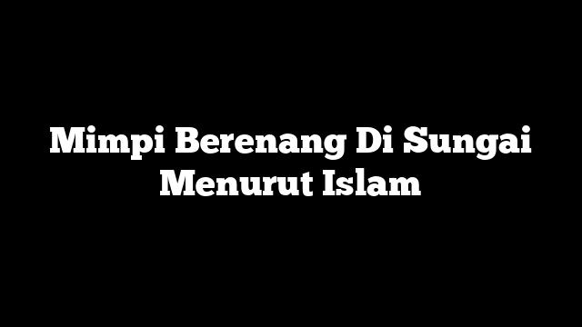 Mimpi Berenang Di Sungai Menurut Islam