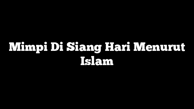 Mimpi Di Siang Hari Menurut Islam