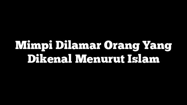Mimpi Dilamar Orang Yang Dikenal Menurut Islam