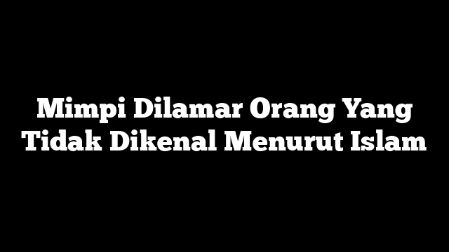 Mimpi Dilamar Orang Yang Tidak Dikenal Menurut Islam