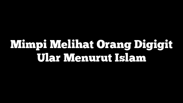 Mimpi Melihat Orang Digigit Ular Menurut Islam