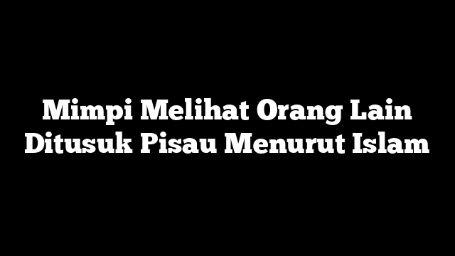 Mimpi Melihat Orang Lain Ditusuk Pisau Menurut Islam