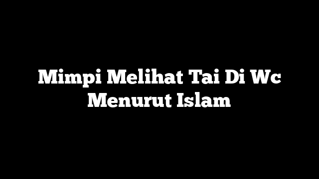 Mimpi Melihat Tai Di Wc Menurut Islam