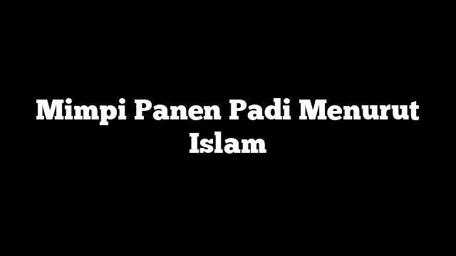 Mimpi Panen Padi Menurut Islam