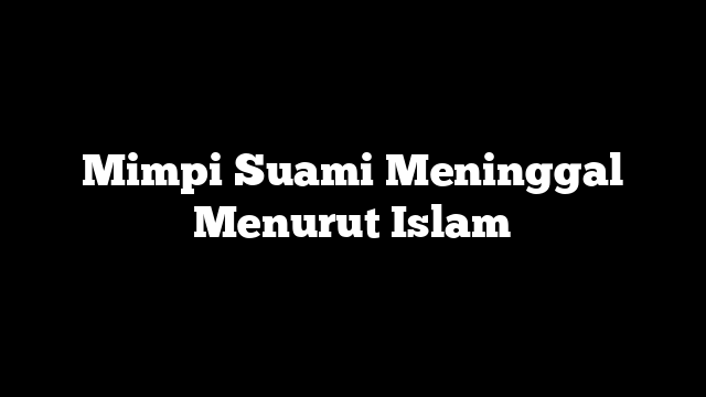 Mimpi Suami Meninggal Menurut Islam