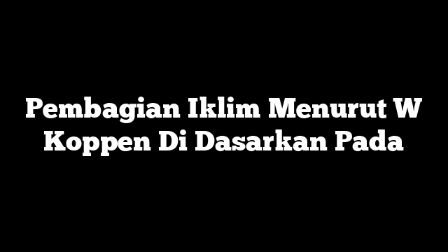 Pembagian Iklim Menurut W Koppen Di Dasarkan Pada