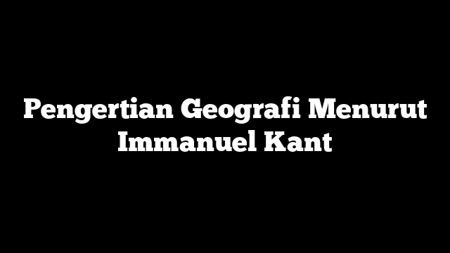 Pengertian Geografi Menurut Immanuel Kant