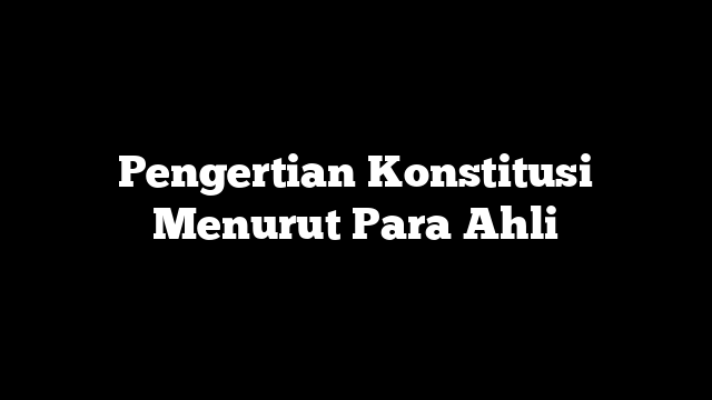Pengertian Konstitusi Menurut Para Ahli