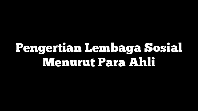 Pengertian Lembaga Sosial Menurut Para Ahli