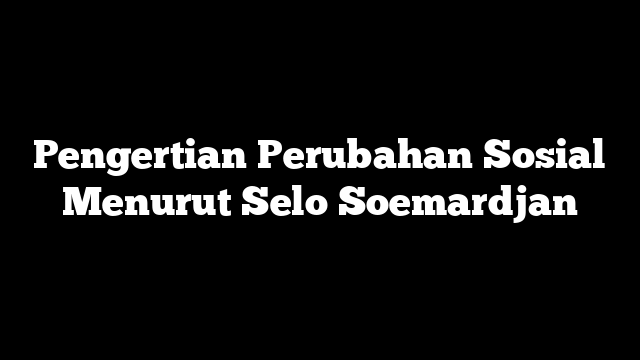 Pengertian Perubahan Sosial Menurut Selo Soemardjan