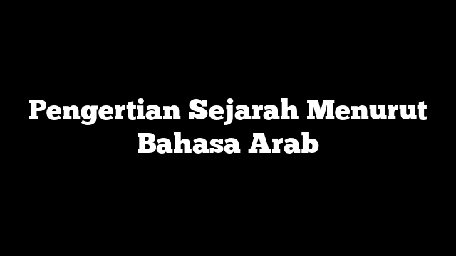 Pengertian Sejarah Menurut Bahasa Arab