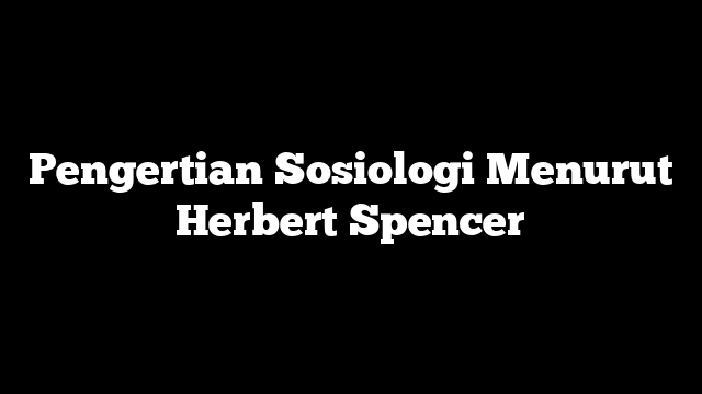 Pengertian Sosiologi Menurut Herbert Spencer