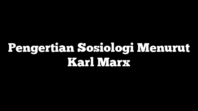 Pengertian Sosiologi Menurut Karl Marx
