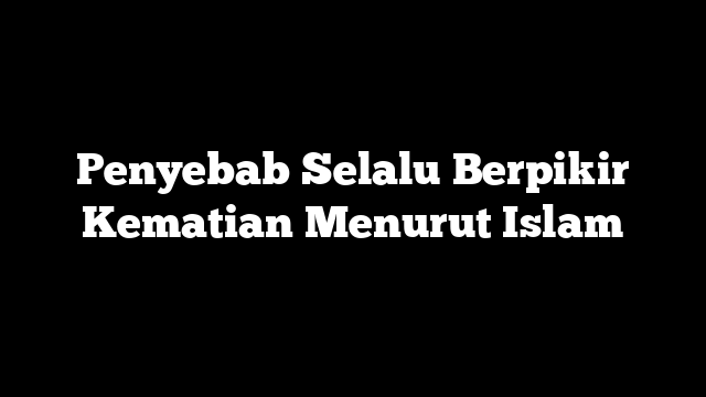 Penyebab Selalu Berpikir Kematian Menurut Islam
