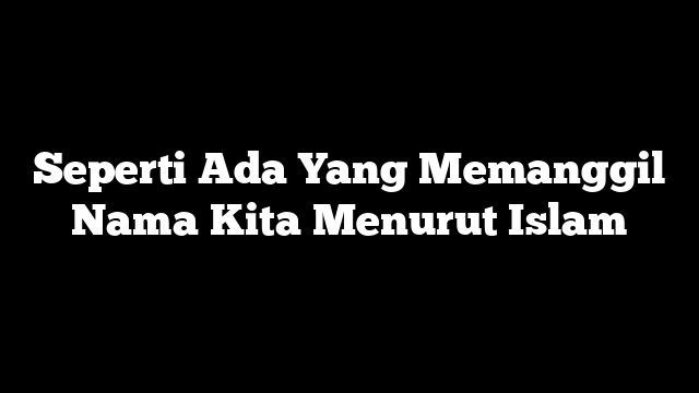 Seperti Ada Yang Memanggil Nama Kita Menurut Islam