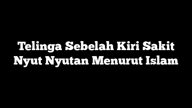 Telinga Sebelah Kiri Sakit Nyut Nyutan Menurut Islam