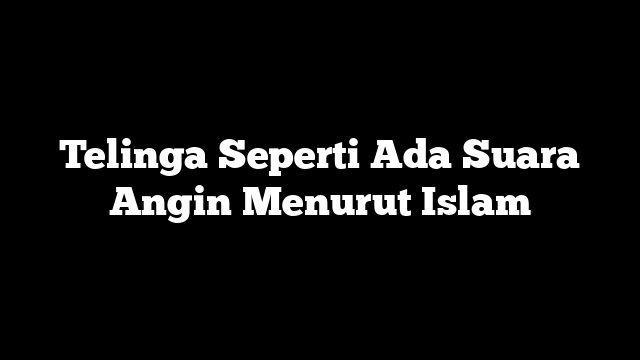 Telinga Seperti Ada Suara Angin Menurut Islam