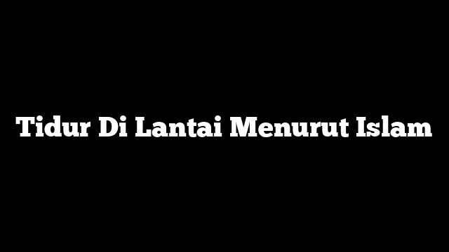 Tidur Di Lantai Menurut Islam